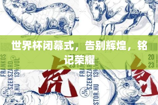 世界杯闭幕式，告别辉煌，铭记荣耀