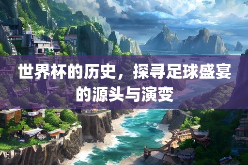 眉山市正发家政服务有限公司世界杯的历史，探寻足球盛宴的源头与演变