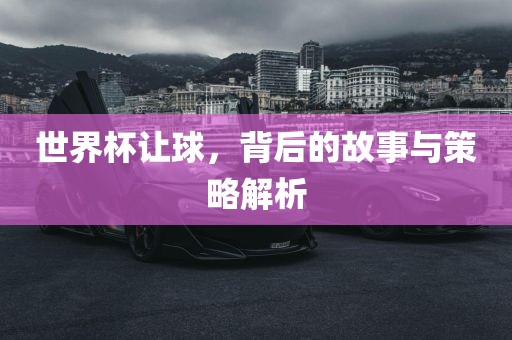 世界杯让球，背后的故事与策略解析