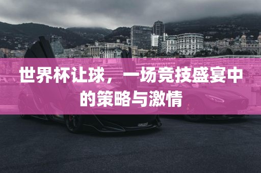 世界杯让球，一场竞技盛宴中的策略与激情