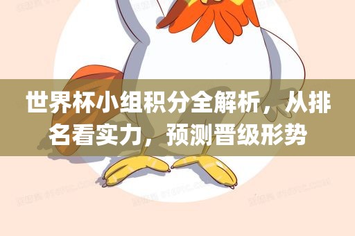 世界杯小组积分全解析，从排名看实力，预测晋级形势眉山市正发家政服务有限公司