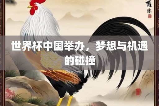 世界杯中国举办，梦想与机遇的碰撞眉山市正发家政服务有限公司