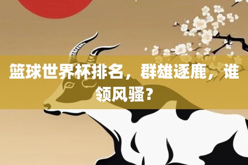 篮球世界杯排名眉山市正发家政服务有限公司，群雄逐鹿，谁领风骚？