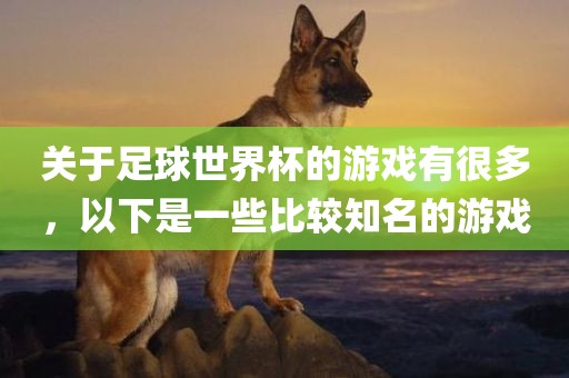 关于足球世界杯的游戏有很多，以下是一些比较知名的游戏眉山市正发家政服务有限公司