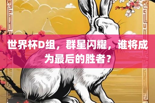 世界杯D组，群星闪耀，谁将成为最后的胜者？