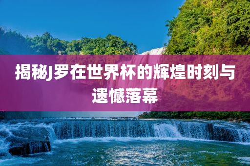 揭秘J罗在世界杯的辉煌时刻与遗憾落幕