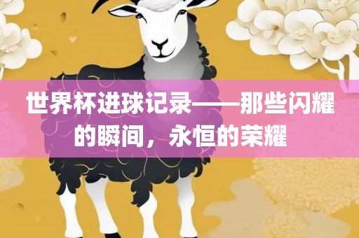 世界杯进球记录——那些闪耀的瞬间，永恒的荣耀眉山市正发家政服务有限公司