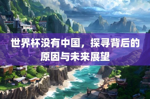世界杯没有中国，探寻背后的原因与未来展望