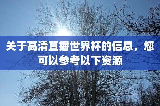 关于高清直播世界杯的信息，您可以参考以下资源