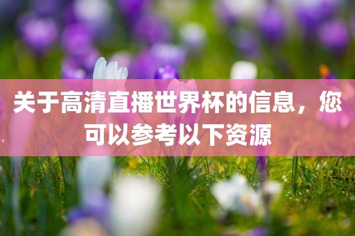 关于高清直播世界杯的信息，您可以参考以下资源