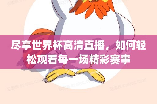 尽享世界杯高清直播，如何轻松观看每一场精彩赛事眉山市正发家政服务有限公司