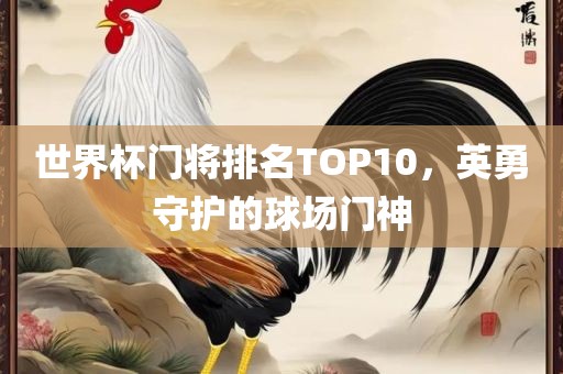 世界杯门将排名TOP10，英勇守护的球场门神