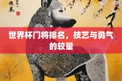 世界杯门将排名，技艺与勇气的较量
