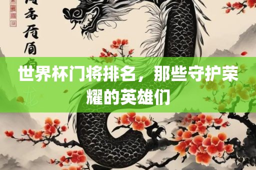 世界杯门将排名，那些守护荣耀的英雄们