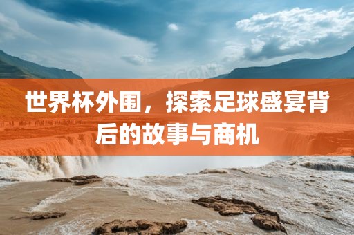世界杯外围，探索足球盛宴背后的故事与商机眉山市正发家政服务有限公司