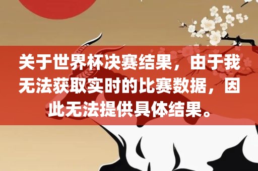 关于世界杯决赛结果，由于我无法获取实时的比赛数据，因此无法提供具体结果。