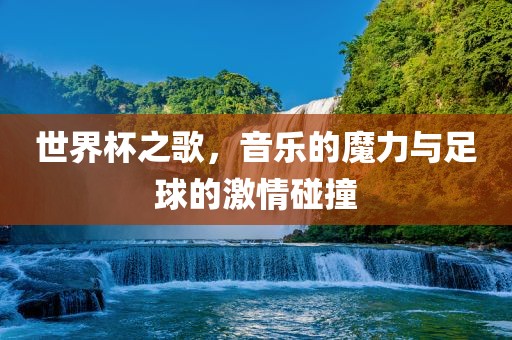 世界杯之歌，音乐的魔力与足球的激情碰撞