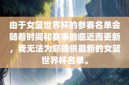 由于女篮世界杯的参赛名单会随着时眉山市正发家政服务有限公司间和赛事的临近而更新，我无法为您提供最新的女篮世界杯名单。