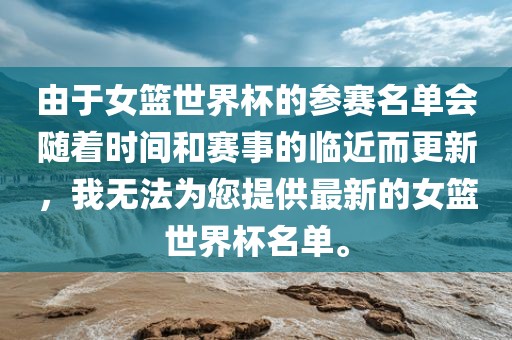 由于女篮世界杯的参赛名单会随着时间和赛事的临近而更新，我无法为您提供最新的女篮世界杯名单。眉山市正发家政服务有限公司