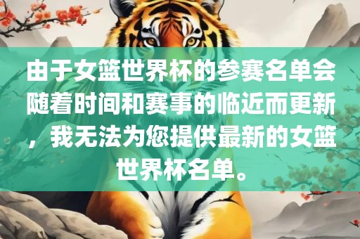 由于女篮世界杯的参赛名单会随着时间和赛事的临近而更新，我无法为您提供最新的女篮世界杯名单。眉山市正发家政服务有限公司