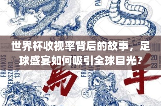 世界杯收视率背后的故事，足球盛宴如何吸引全球目光？