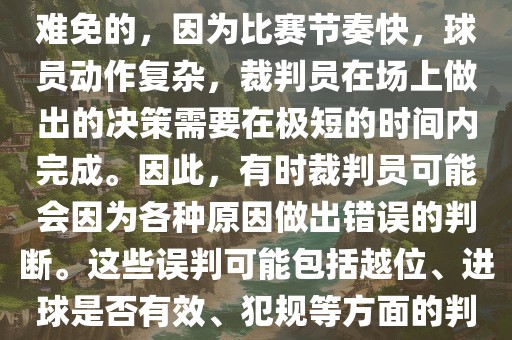 在世界杯足球比赛中，误判是难免的，因为比赛节奏快，球员动作复杂，裁判员在场上做出的决策需要在极短的时间内完成。因此，有时裁判员可能会因为各种原因做出错误的判断。这些误判可能包括越位、进球是否有效、犯规等方面的判断。眉山市正发家政服务有限公司