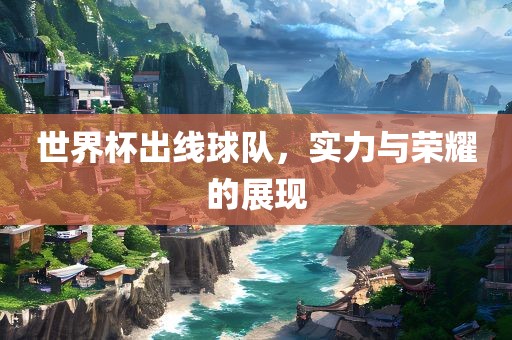 世界杯出线球队，实力与荣耀的展现