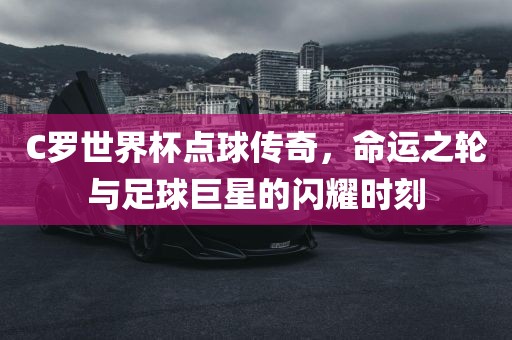 C罗世界杯点球传奇，命运之轮与足球巨星的闪耀时刻