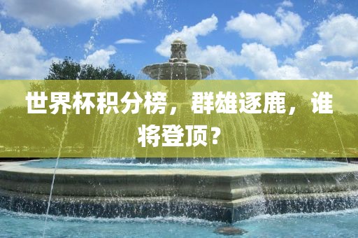 世界杯积分榜，群雄逐鹿，谁将登顶？眉山市正发家政服务有限公司