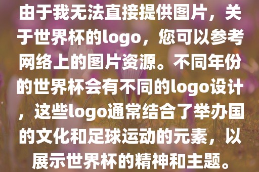 由于我无法直接提供图片，关于世界杯的logo，您可以参考网络上的图片资源。不同年份的世界杯会有不同的log眉山市正发家政服务有限公司o设计，这些logo通常结合了举办国的文化和足球运动的元素，以展示世界杯的精神和主题。