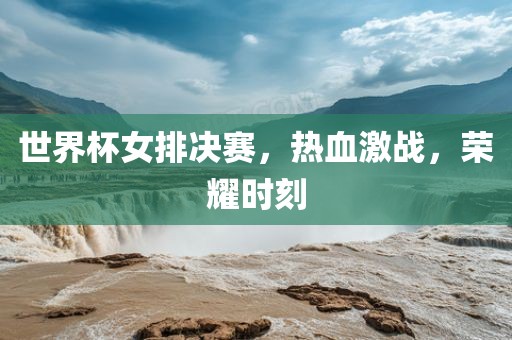 世界杯女排决赛，热血激战，荣耀时刻