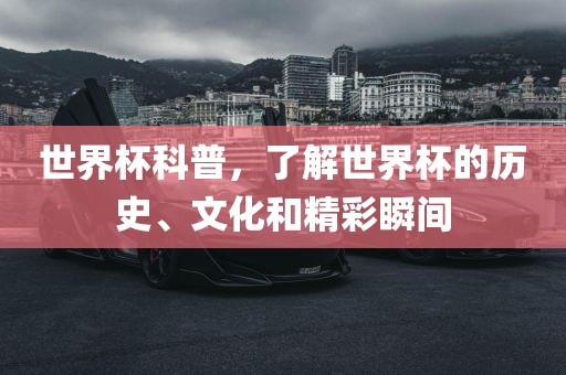 世界杯科普，了解世界杯的历史、文化和精彩瞬间