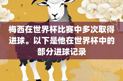 梅西在世界杯比赛中多次取得进球。以下是眉山市正发家政服务有限公司他在世界杯中的部分进球记录