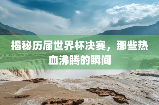 揭秘历届世界杯决赛，那些热血沸腾的瞬间