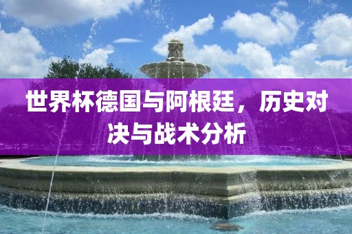 世界杯德国与阿根廷，历史对决与战术分析