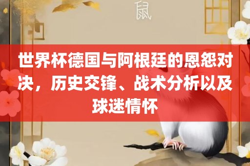 世界杯德国与阿根廷的恩怨对决，历史交锋、战术分析以及球迷情怀