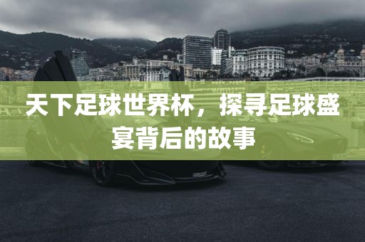 天下足球世界杯，探寻足球盛宴背后的故事眉山市正发家政服务有限公司