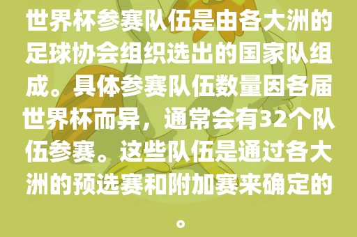 世界杯参赛队伍是由各大洲的足球协会组织选出的国家队组成。具体参赛队伍数量因各届世界杯而异，通常会有32个队伍参赛。这些队伍是通过各大洲的预选赛和附加赛来确定的。