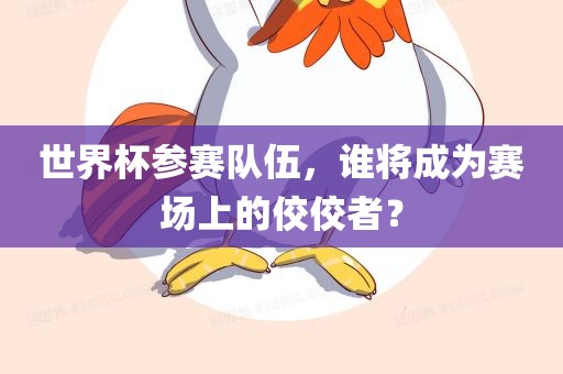 世界杯参赛队伍，谁将成为赛场上的佼佼者？