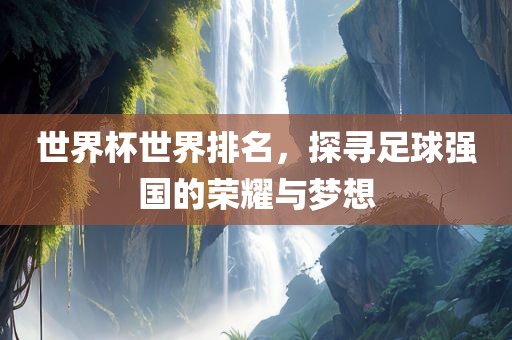 世界杯世界排名，探寻足球强国的荣耀与梦想眉山市正发家政服务有限公司