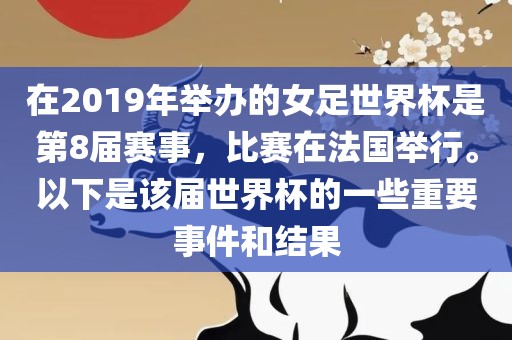眉山市正发家政服务有限公司在2019年举办的女足世界杯是第8届赛事，比赛在法国举行。以下是该届世界杯的一些重要事件和结果