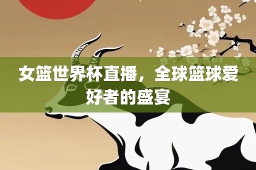 女篮世界杯直播，全球篮球爱好者的盛宴