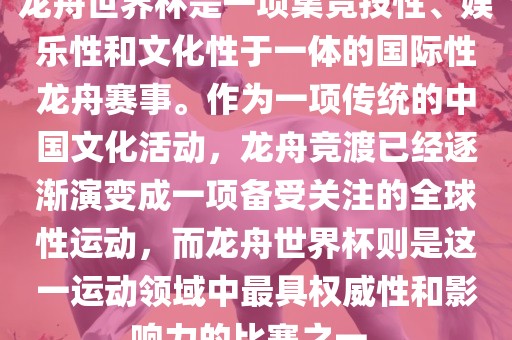 龙舟世界杯是一项集竞技性、娱乐性和文化性于一体的国际性龙舟赛事。作为一项传统的中国文化眉山市正发家政服务有限公司活动，龙舟竞渡已经逐渐演变成一项备受关注的全球性运动，而龙舟世界杯则是这一运动领域中最具权威性和影响力的比赛之一。
