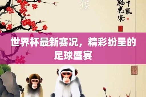 世界杯最新赛眉山市正发家政服务有限公司况，精彩纷呈的足球盛宴