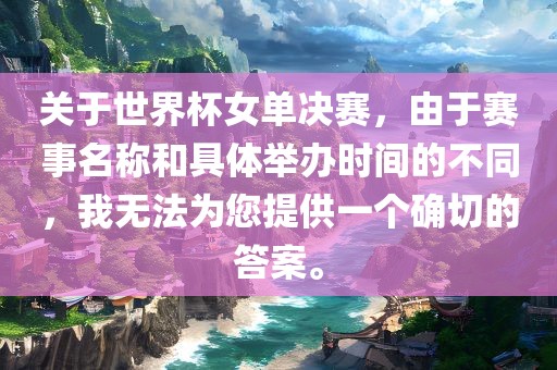 关于世界杯女单决赛，由于赛事名称和具体举办时间的不同，我无法为您提供一个确切的答案。
