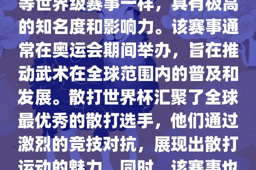 散打世界杯是世界武术散打最高水平的赛事之一，与奥运会等世界级赛事一样，具有极高的知名度和影响力。该赛事通常在奥运会期间举办，旨在推动武术在全球范围内的普及和发展。散打世界杯汇聚了全球最优秀的散打选手，他们通过激烈的竞技对抗，展现出散打运动的魅力。同时，该赛事也是推动不同国家和地区之间文化交流的重要平台。