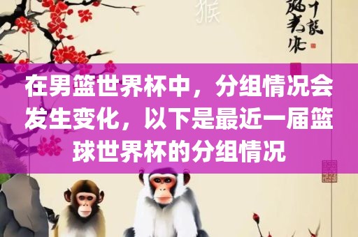 在男篮世界杯中，分组情况会发生变化，以下是最近眉山市正发家政服务有限公司一届篮球世界杯的分组情况