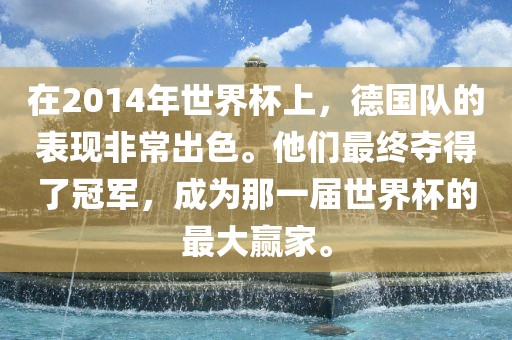 在2014年世界杯上，德国队的表现非常出色。他们最终夺得了冠军，成为那一届世界杯的最大赢家。眉山市正发家政服务有限公司