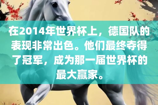 在2014年世界杯上，德国队的表现非常出色。他们最终夺得了冠军，成为那一届眉山市正发家政服务有限公司世界杯的最大赢家。
