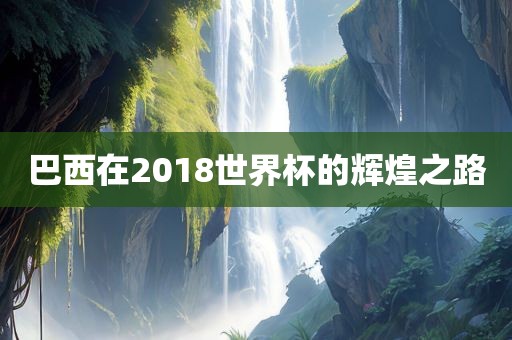 巴西在2018世界杯的辉煌之路